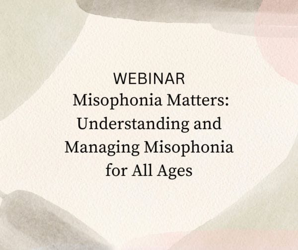 WEBINAR: Misophonia Matters: Understanding and Managing Misophonia for All Ages